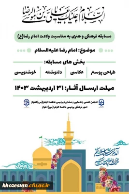 همزمان با فرارسیدن میلاد با سعادت حضرت علی بن موسی الرضا(ع)، انجمن علمی راهنمایی و مشاوره پردیس فاطمه الزهرا(س) اهواز زیر نظر امور فرهنگی برگزار می کند:

مسابقه فرهنگی و هنری به مناسبت ولادت امام رضا(ع)